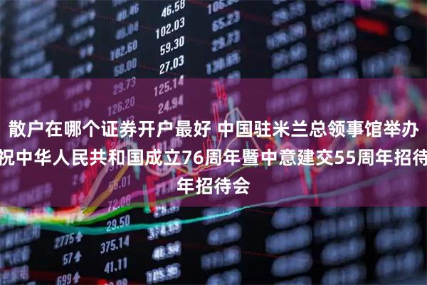 散户在哪个证券开户最好 中国驻米兰总领事馆举办庆祝中华人民共和国成立76周年暨中意建交55周年招待会