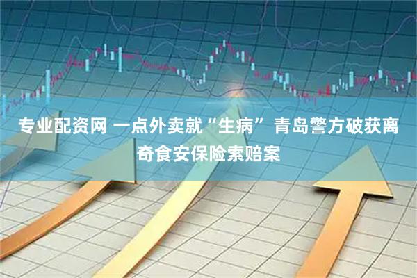 专业配资网 一点外卖就“生病” 青岛警方破获离奇食安保险索赔案