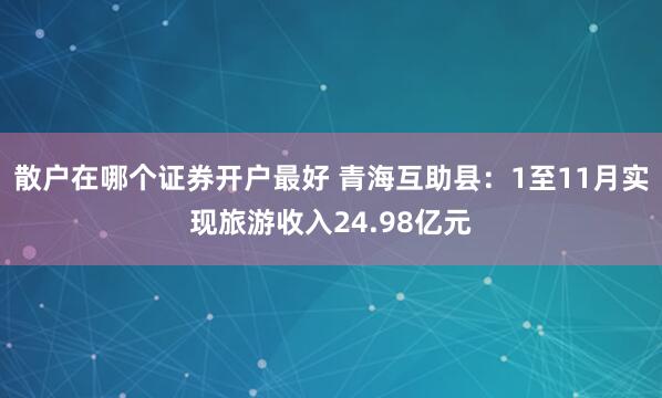 散户在哪个证券开户最好 青海互助县：1至11月实现旅游收入24.98亿元