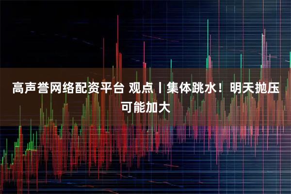 高声誉网络配资平台 观点丨集体跳水！明天抛压可能加大
