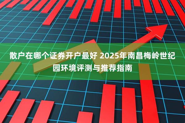 散户在哪个证券开户最好 2025年南昌梅岭世纪园环境评测与推荐指南