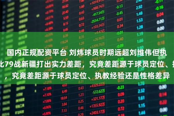 国内正规配资平台 刘炜球员时期远超刘维伟但执教却被碾压，青岛97比79战新疆打出实力差距，究竟差距源于球员定位、执教经验还是性格差异