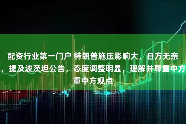 配资行业第一门户 特朗普施压影响大，日方无奈妥协，提及波茨坦公告，态度调整明显，理解并尊重中方观点