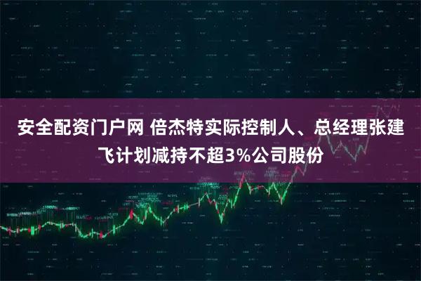 安全配资门户网 倍杰特实际控制人、总经理张建飞计划减持不超3%公司股份