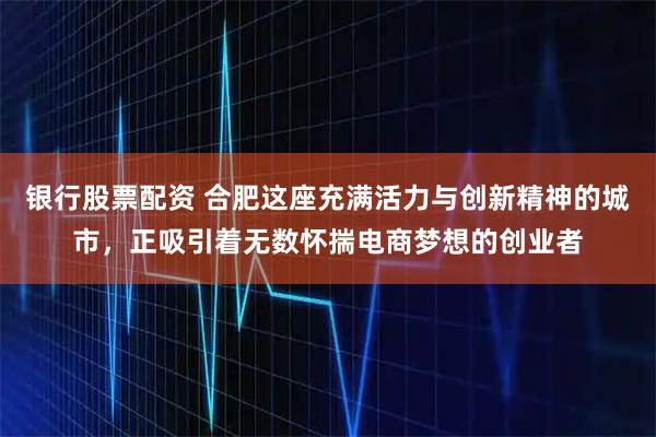 银行股票配资 合肥这座充满活力与创新精神的城市，正吸引着无数怀揣电商梦想的创业者