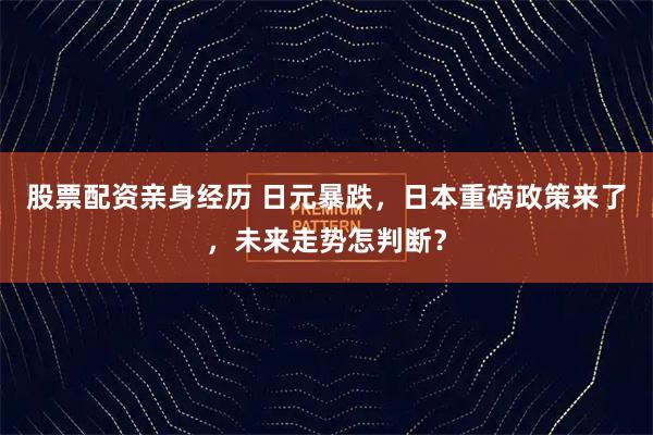 股票配资亲身经历 日元暴跌，日本重磅政策来了，未来走势怎判断？