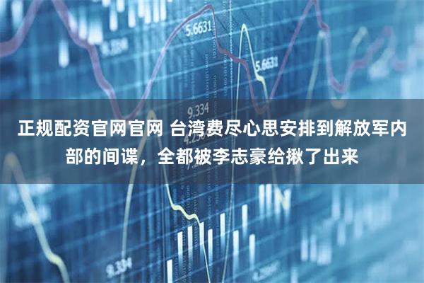 正规配资官网官网 台湾费尽心思安排到解放军内部的间谍，全都被李志豪给揪了出来