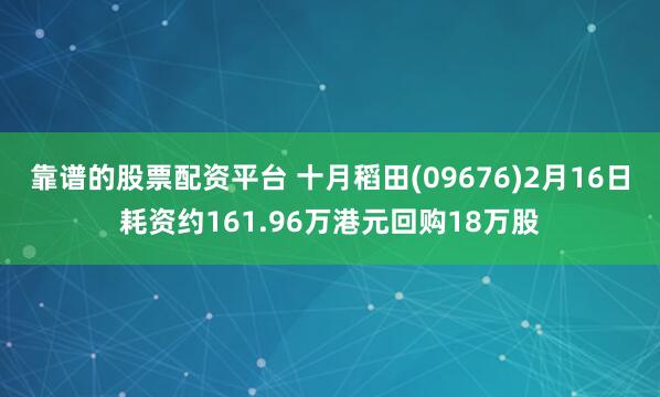靠谱的股票配资平台 十月稻田(09676)2月16日耗资约161.96万港元回购18万股
