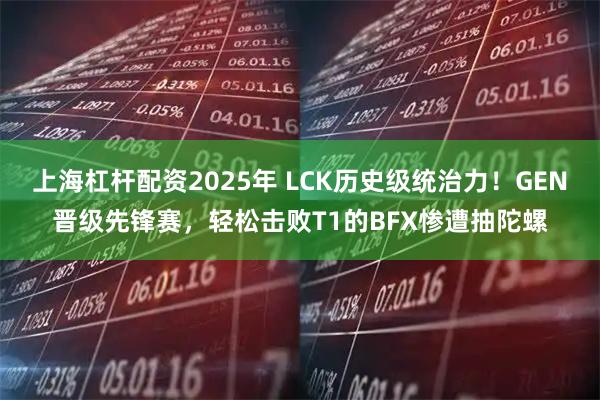 上海杠杆配资2025年 LCK历史级统治力！GEN晋级先锋赛，轻松击败T1的BFX惨遭抽陀螺