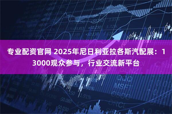 专业配资官网 2025年尼日利亚拉各斯汽配展：13000观众参与，行业交流新平台