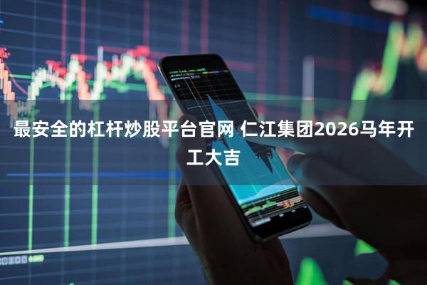 最安全的杠杆炒股平台官网 仁江集团2026马年开工大吉