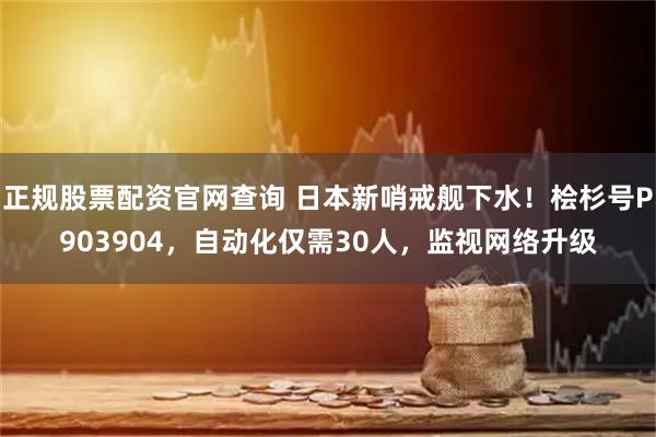 正规股票配资官网查询 日本新哨戒舰下水！桧杉号P903904，自动化仅需30人，监视网络升级