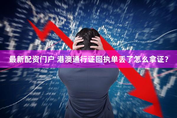 最新配资门户 港澳通行证回执单丢了怎么拿证？